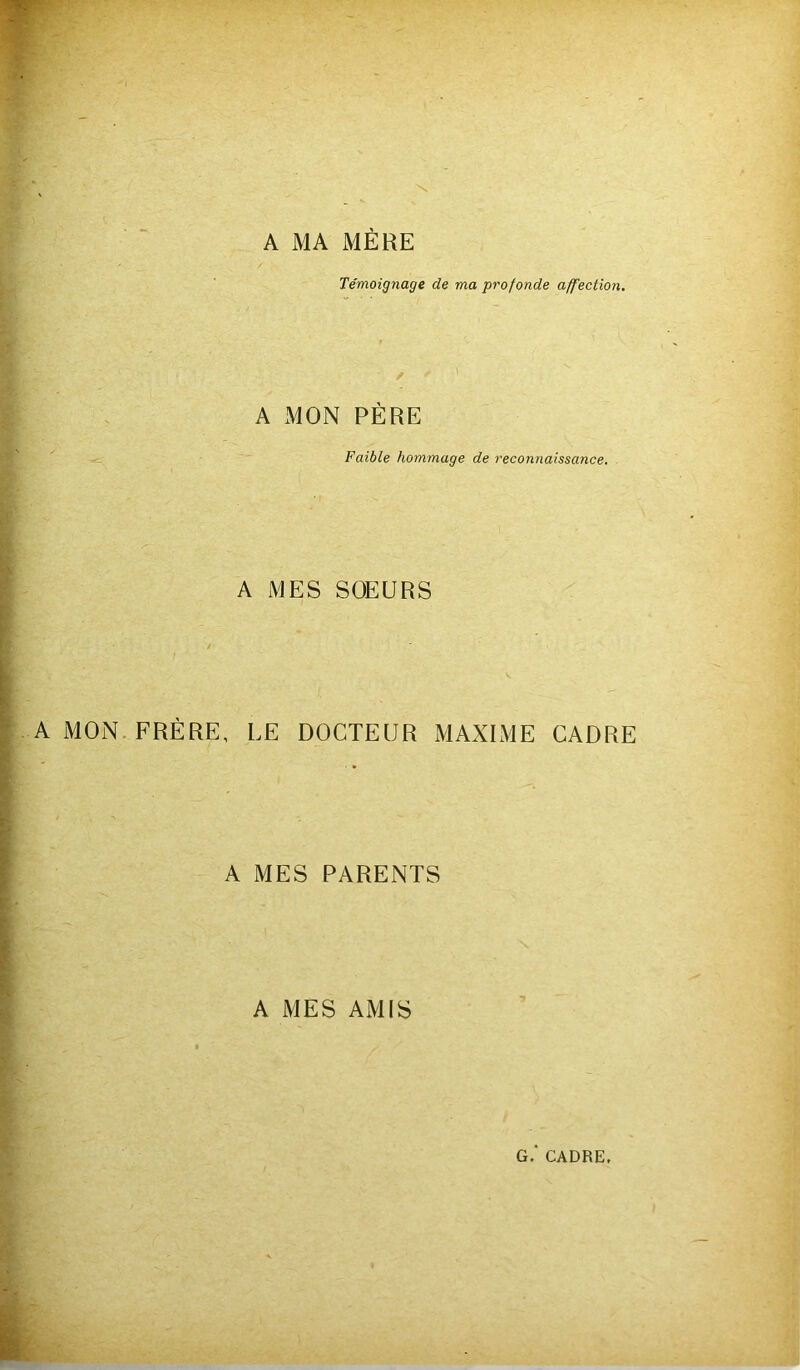 A MA MÈRE Témoignage de ma profonde affection. ✓ A MON PÈRE Faible hommage de reconnaissance. A MES SOEURS y A MON FRÈRE, EE DOCTEUR MAXIME CADRE A MES PARENTS A MES AMIS