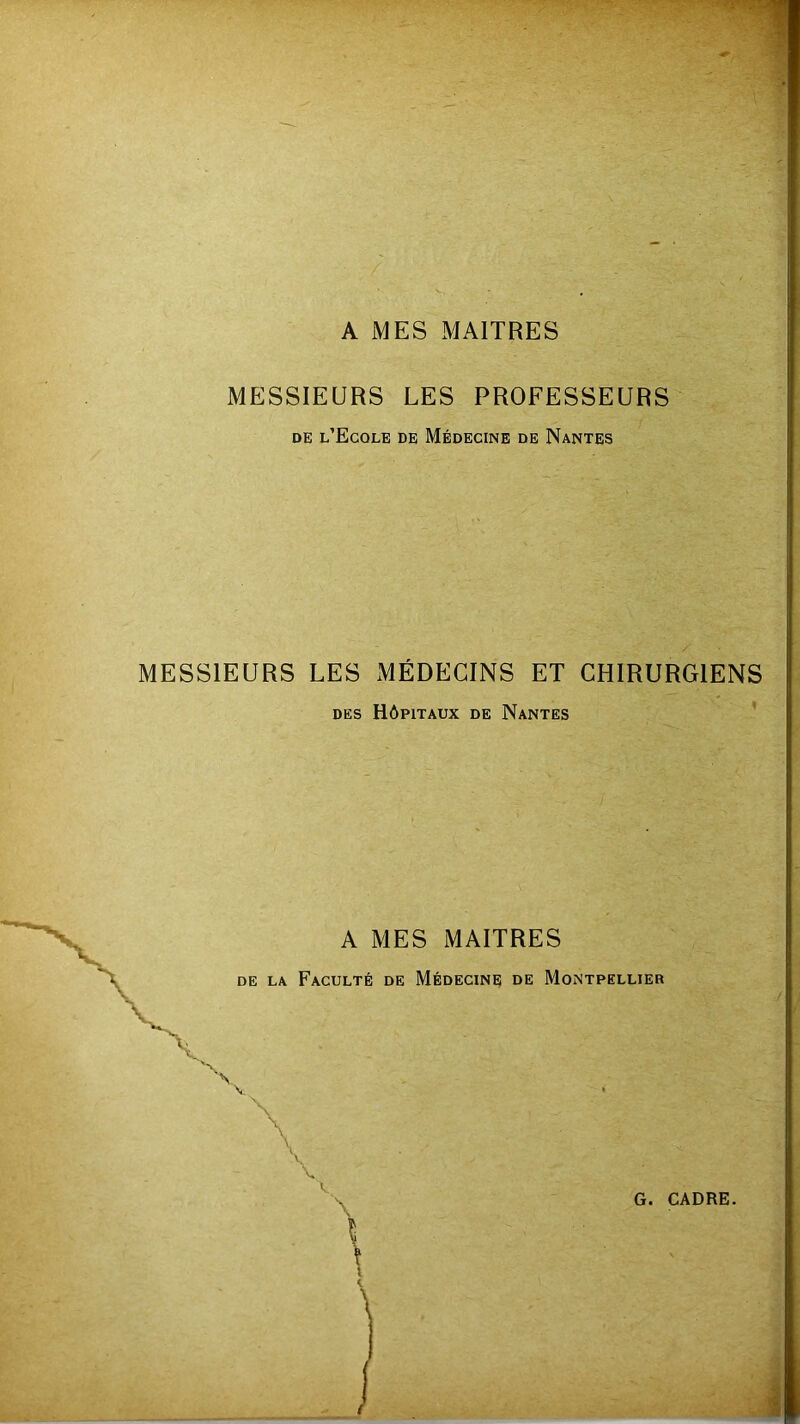 A MES MAITRES MESSIEURS LES PROFESSEURS de l’Ecqle de Médecine de Nantes MESSIEURS LES MÉDECINS ET CHIRURGIENS des Hôpitaux de Nantes A MES MAITRES de la Faculté de Médecine de Montpellier î l i