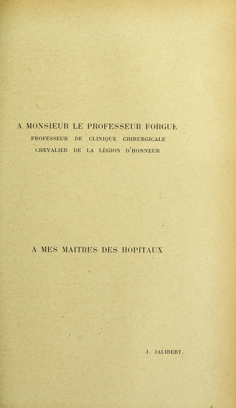 ; - ..v. A MONSIEUR LE PROFESSEUR FORGUE PROFESSEUR DE CLINIQUE CHIRURGICALE CHEVALIER DE LA LÉGION D’HONNEUR A MES MAITRES DES HOPITAUX