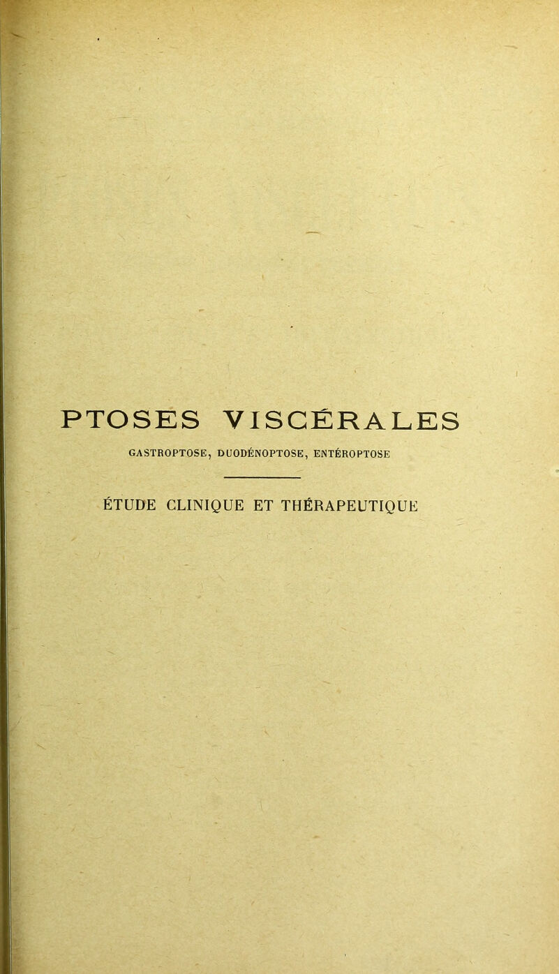 PTOSES VISCÉRALES GASTROPTOSE, DUODÉNOPTOSE, ENTÉROPTOSE ÉTUDE CLINIQUE ET THÉRAPEUTIQUE