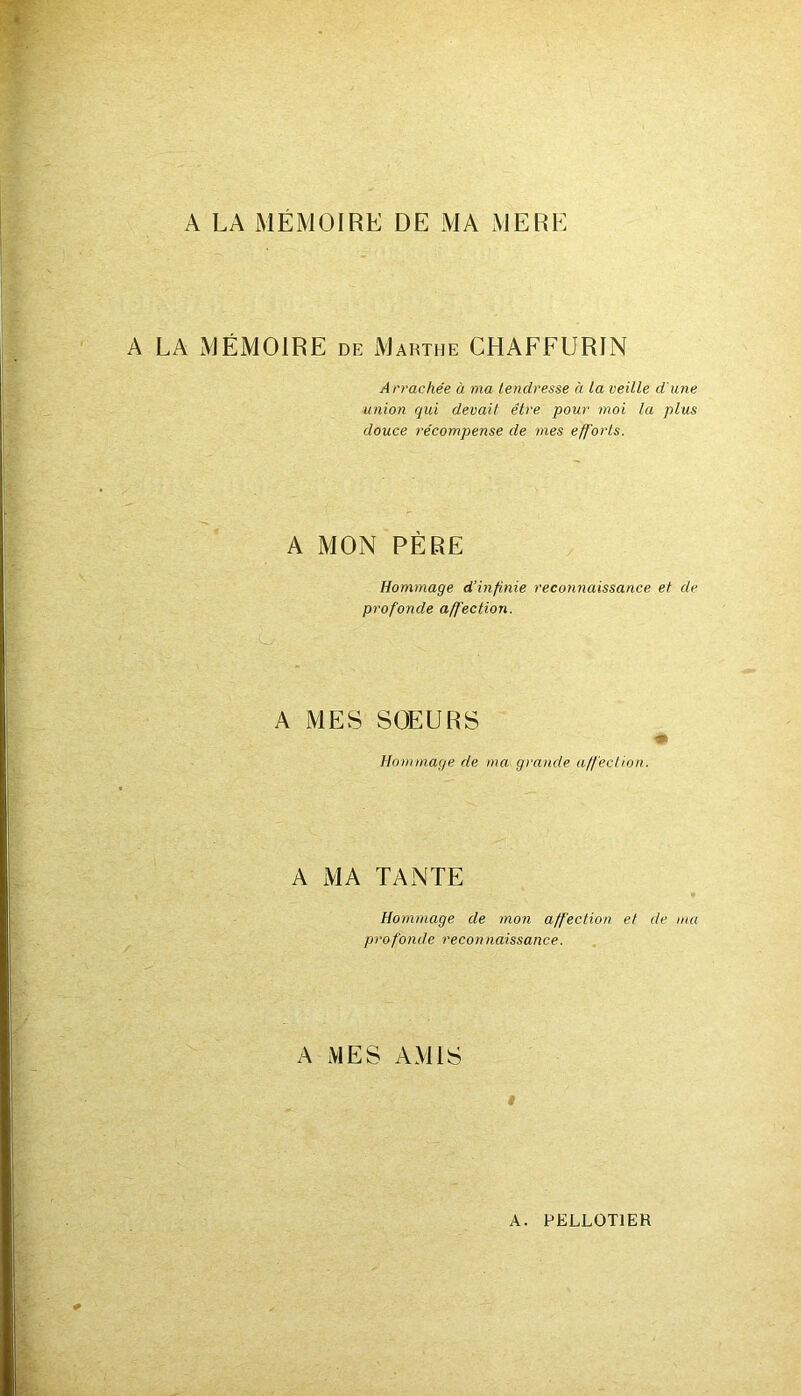 A LA MEMOIRE DE MA MERE A LA MÉMOIRE de Marthe CHAFFURIN Arrachée à ma tendresse à la veille d'une union qui devait être pour moi la plus douce récompense de mes efforts. A MON PÈRE Hommage d’infinie reconnaissance et dr profonde affection. A MES SOEURS Hommage de ma grande affection. A MA TANTE Hommage de mon affection et de ma profonde reconnaissance. A MES AMIS i