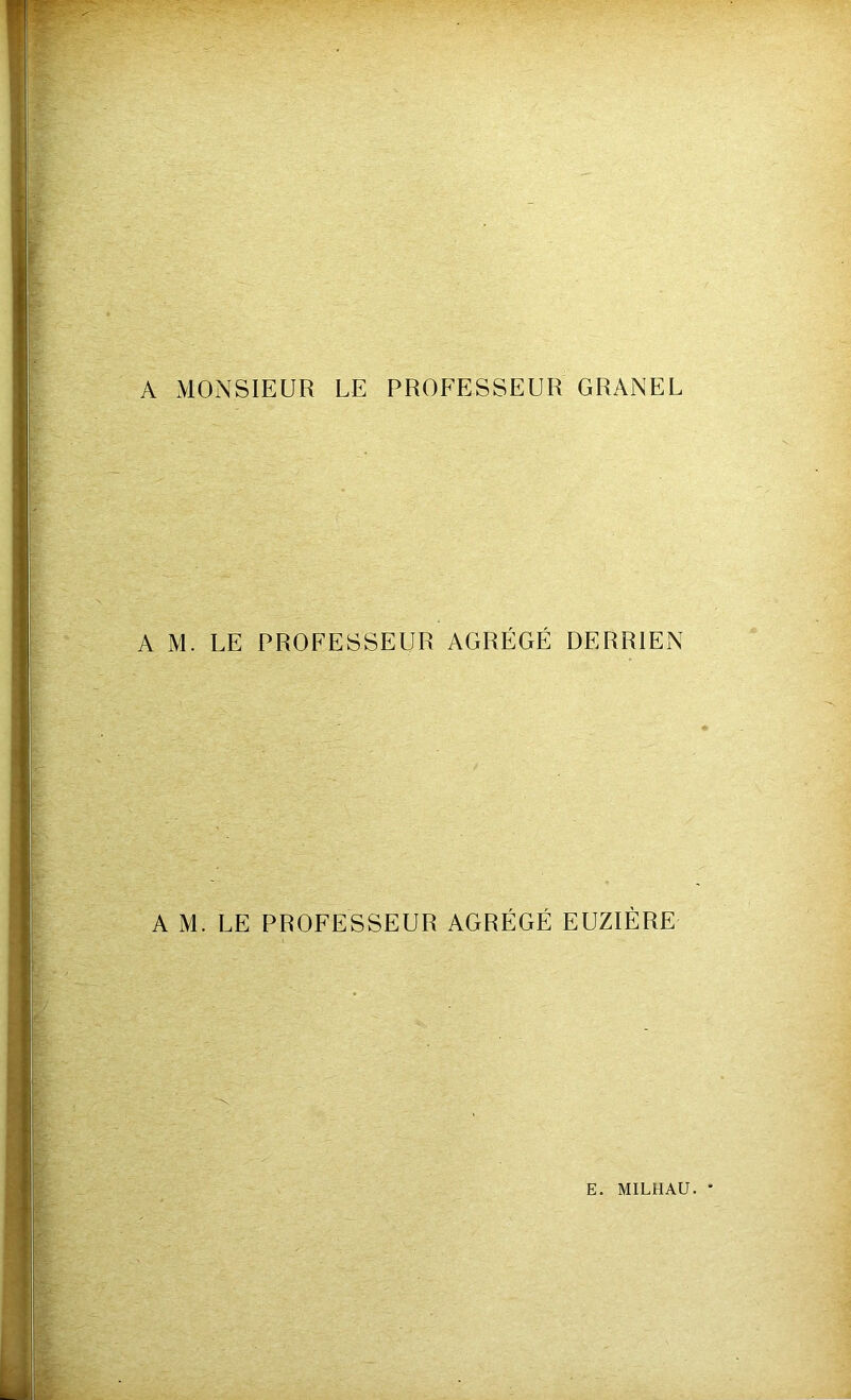 A MONSIEUR LE PROFESSEUR GRANEL A M. LE PROFESSEUR AGRÉGÉ DERR1EN A M. LE PROFESSEUR AGRÉGÉ EUZIÈRE