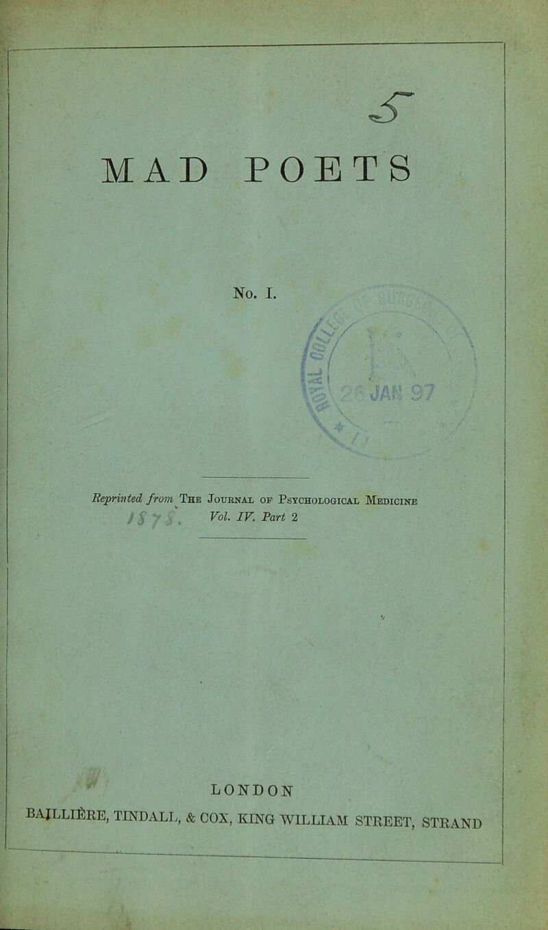 MAD POETS No. I. Beprinted from The Joubnai of PsTCHOLoaicAi, Medicine >3 > , . IV- Vart 2 LONDON BAJLLlfiEE, TINDALL, & COX, KING WILLIAM STREET, STRAND