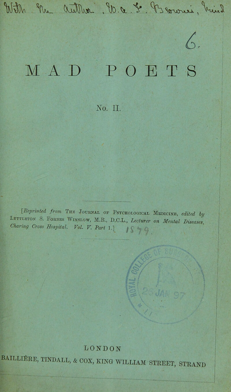 MAD POETS iSFo. II. I [Reprivted from The Jouenai op Psychological Medicine, edited by Lyttlbton S. Porbes Winsloiv, M.B., D.C.L., Lecturer on Mental Diseases, Charing Cross Hospital. Vol. V. Part 1.] / S' \ LONDON BAILLTIirE, TINDALL, & COX, KING WILLIAM STREET, STRAND