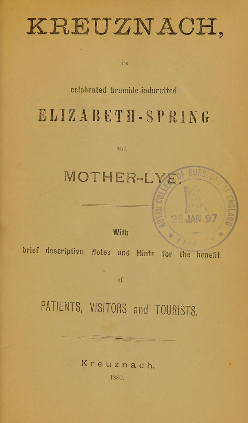 KBEXT SN ACH, its celebrated bromide-ioduretted ELIZABETH-SPRING anil MOTHER-LYE With brief descriptive Motes and Hints for the benefit of PATIENTS, VISITORS and TOURISTS. Kreuznach, 1880.