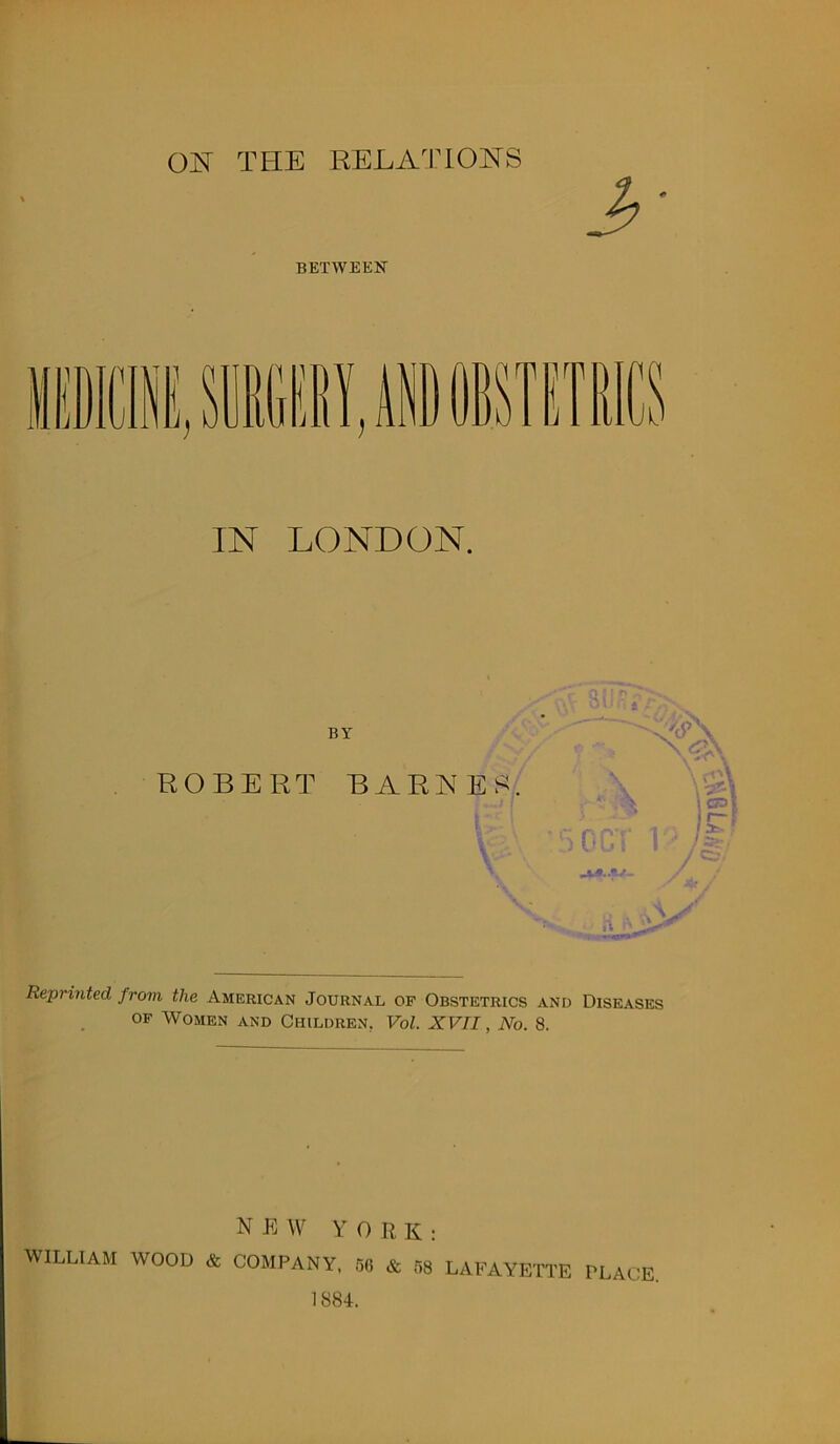 3 BETWEEN IN LONDON. BY ROBERT BARNES. Reprinted from the American Journal of Obstetrics and Diseases of Women and Children, Vol. XVII, No. 8. WILLIAM WOOD & NEW YORK: COMPANY, 56 & 58 LAFAYETTE PLACE. 1884.