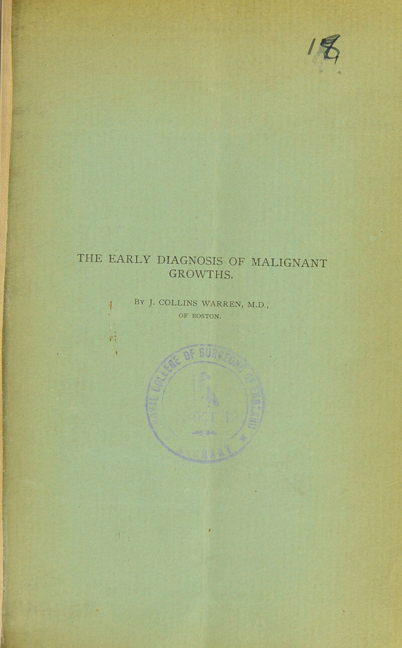 THE EARLY DIAGNOSIS OF MALIGNANT GROWTHS. .• By J. COLLINS WARREN, M.D., ' OF BOSTON.