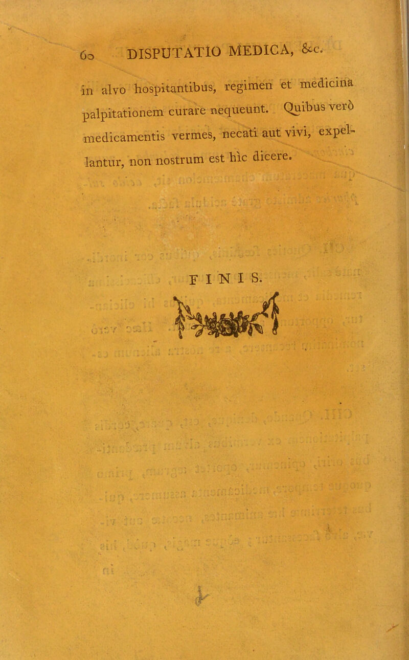 in alvo hospitantibus, regimen et medicina palpitationem curare nequeunt. Quibus vero medicamentis vermes, necati aut vivi, expel- lantur, non nostrum est bic dicere. finis.