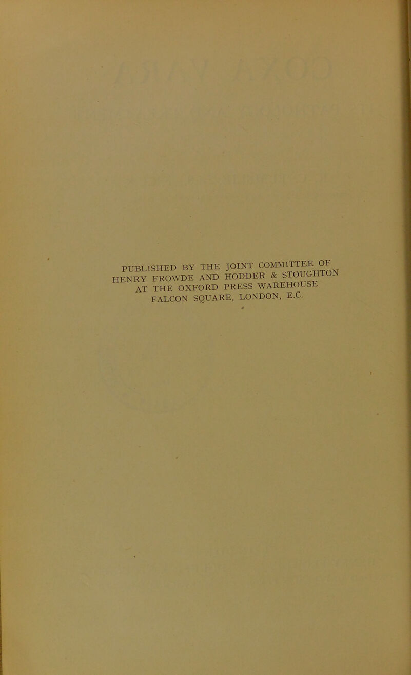 PUBLISHED BY THE JOINT COMMITTEE OF HENRY FROWDE AND HODDER & STOUGHTON at the oxford press warehouse