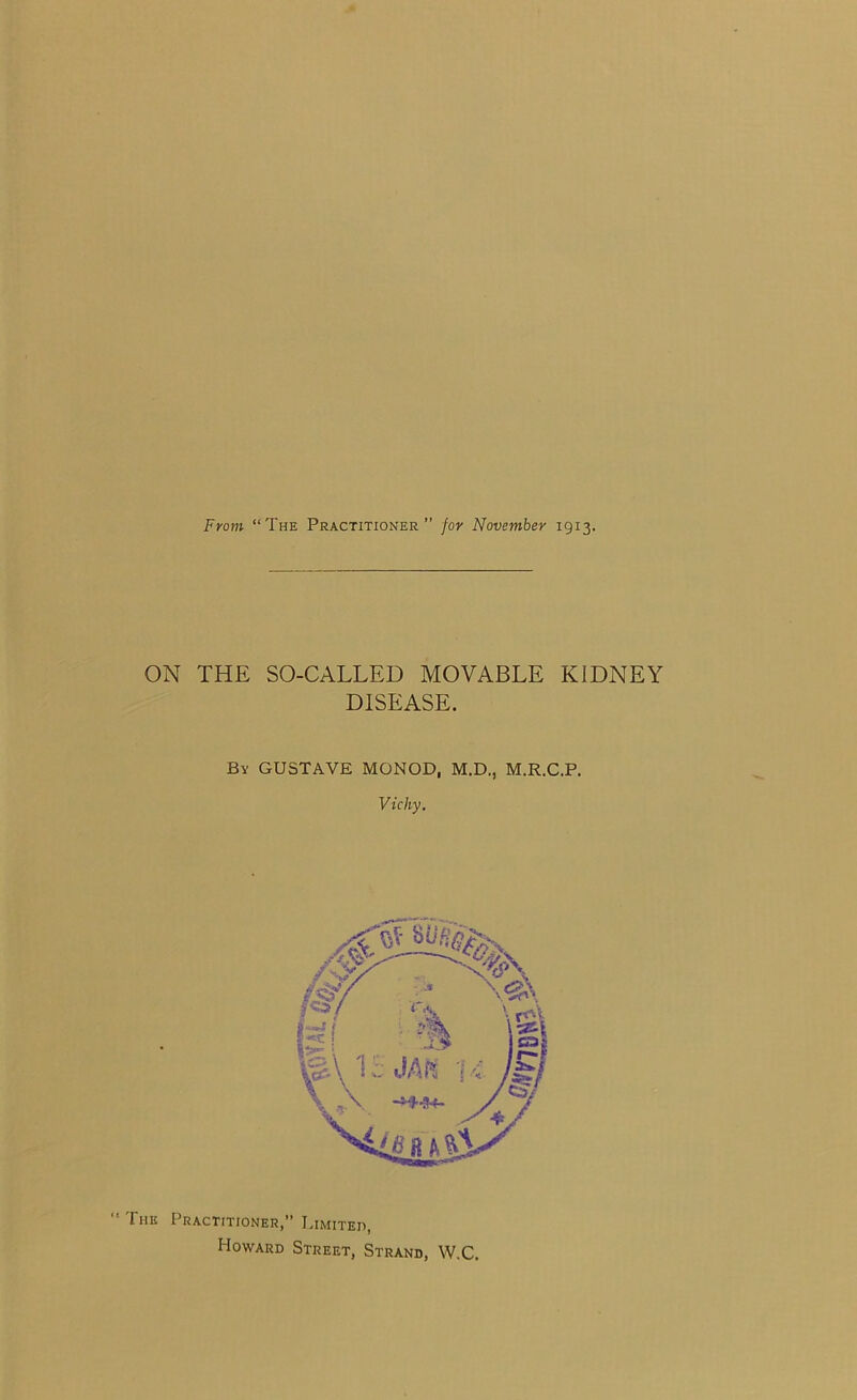 From “The Practitioner” for November 1913. ON THE SO-CALLED MOVABLE KIDNEY DISEASE. By GUSTAVE MONOD, M.D., M.R.C.P. Vichy. The Practitioner,” Limiter, Howard Street, Strand, W.C.