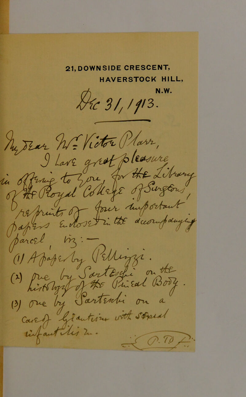 21, DOWN SIDE CRESCENT, HAVERSTOCK HILL, N.W. 2- ?/, /// 3 L.fadhc.& «cun^tyf j)<v\ciA ' '■ —^ OI*H*Ay(l « ‘ jV (TT^e. /'U \jtL'lfà*/h 0-I+. <L Ccu^fj- SfruJ 21 * . ' ~ *N. 6