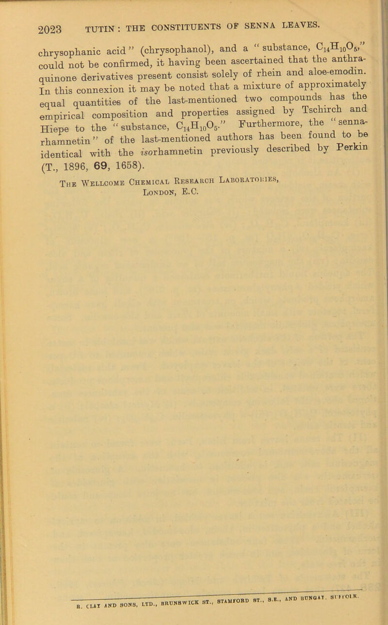 chrysophanic acid ” (chrysophanol), and a “ substance, CuH10O5, could not be confirmed, it having been ascertained that the anthra- quinone derivatives present consist solely of rhem and aloe-emodm. In this connexion it may be noted that a mixture of approximately equal quantities of the lashmentioned two compounds has the empirical composition and properties assigned by Tschirch an Hiepe to the substance, ChH10O5.” Furthermore, the senna- rhamnetin” of the last-mentioned authors has been found o e identical with the isorhamnetin previously described by Perkin (T., 1896, 69, 1658). The Wellcome Chemical Research Laboratories, London, E.C. .......