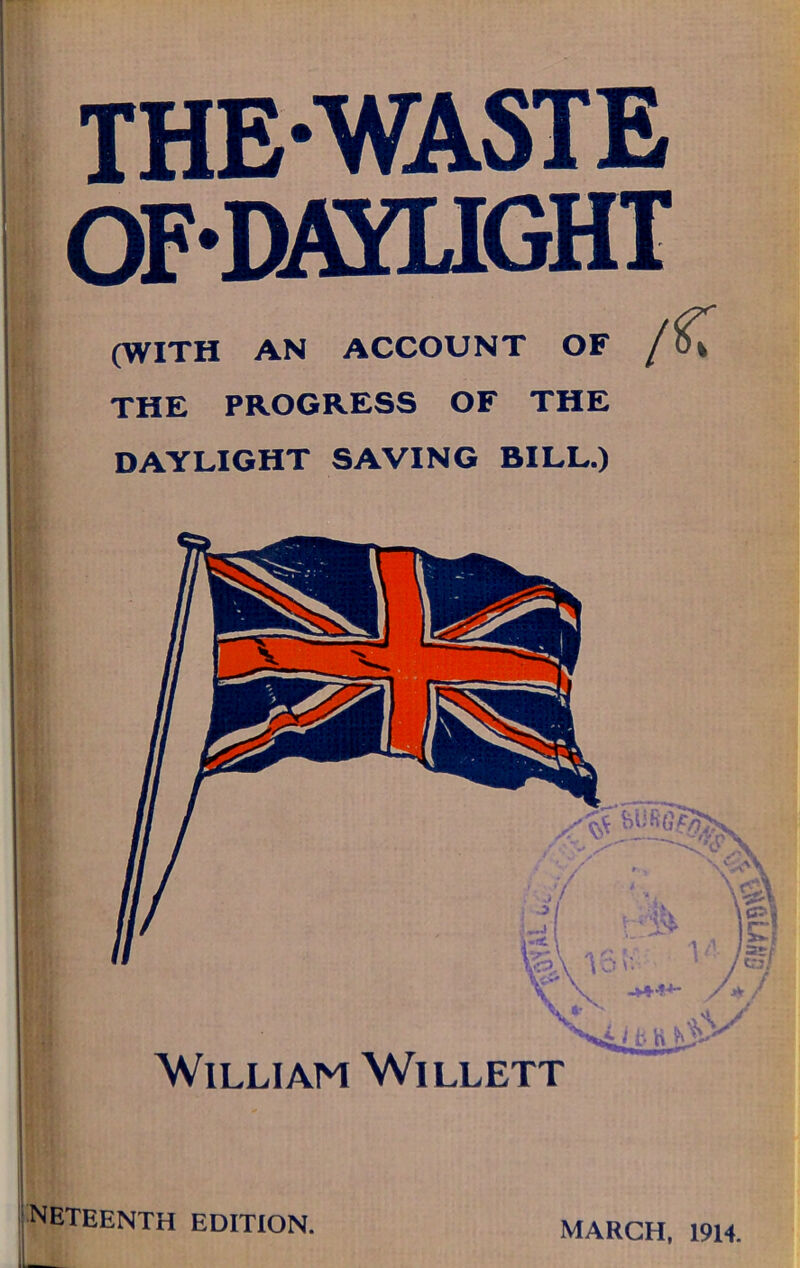 THE-WASTE OF-DAYLIGHT (WITH AN ACCOUNT OF /C THE PROGRESS OF THE DAYLIGHT SAVING BILL.) neteenth edition. MARCH, 1914.