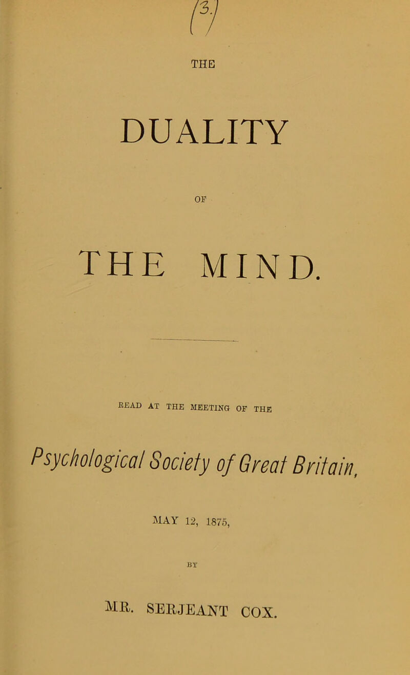 3. THE DUALITY or THE MIND. READ AT THE MEETING OF THE Psychological Society of Great Britain, ^1AY 12, 1875, u Y MR. SERJEANT COX.