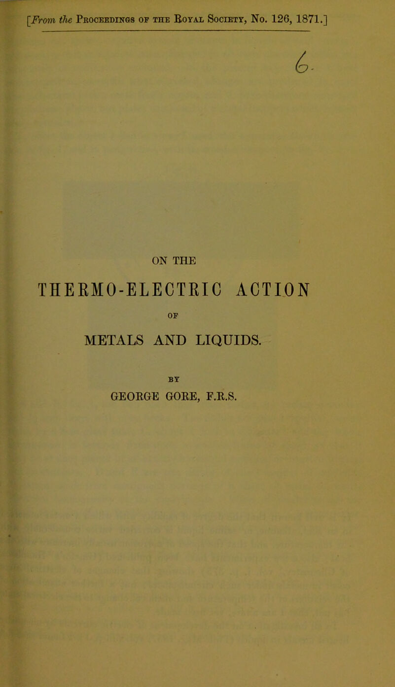 ON THE THEEMO-ELECTRIC ACTION OF METALS AND LIQUIDS. BY GEORGE GORE, F.R.S.