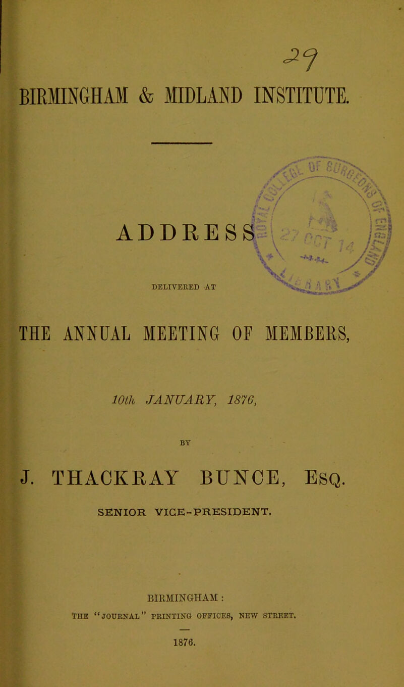 -2? BIRMINGHAM & MIDLAND INSTITUTE. THE ANNUAL MEETING OF MEMBERS, 10th JANUARY, 1876, BY J. T HACK RAY BUNCE, Esq. SENIOR VICE-PRESIDENT. BIRMINGHAM : The “journal” printing offices, new street. 1876.