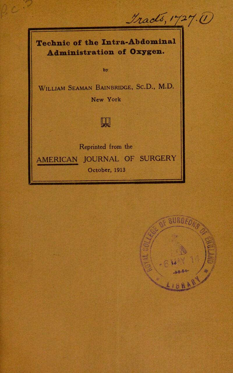 Technic of the Intra-Abdominal Administration of Oxygen. by William Seaman Bainbridge, Sc.D., M.D. New York n Reprinted from the AMERICAN JOURNAL OF SURGERY October, 1913