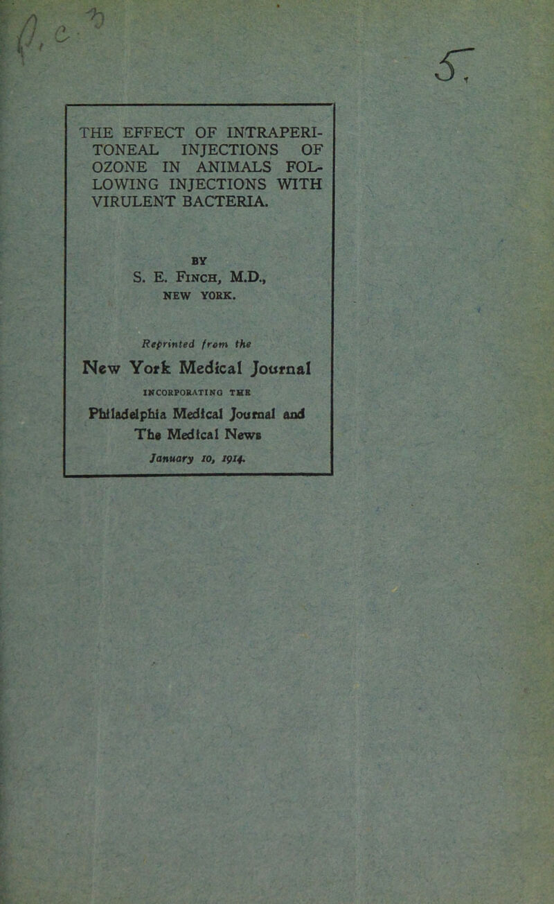 THE EFFECT OF INTRAPERI- TONEAL INJECTIONS OF OZONE IN ANIMALS FOL- LOWING INJECTIONS WITH VIRULENT BACTERIA. BY S. E. Finch, M.D., NEW YORK. Reprinted from the New York Medical Journal INCORPORATING THE Philadelphia Medical Journal and The Medical News January 10, 1914.