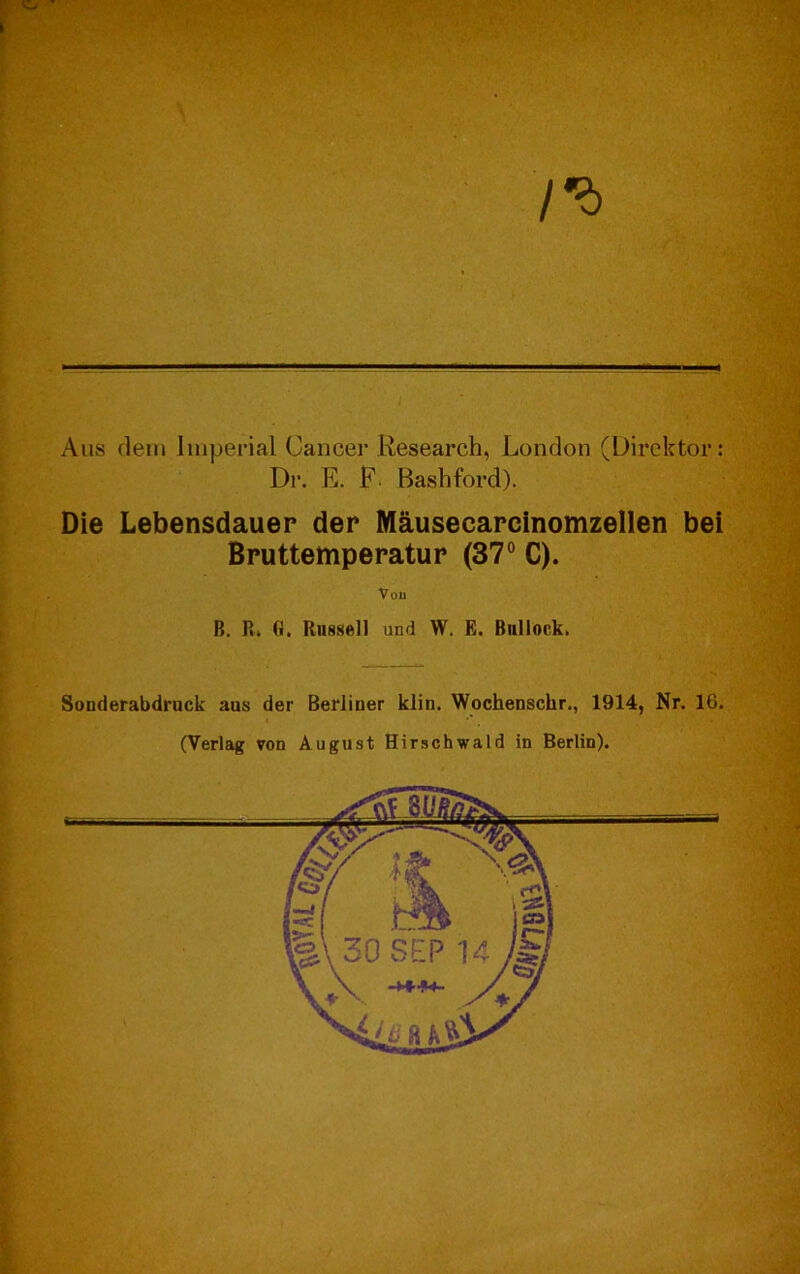 Aus dem Imperial Cancer Research, London (Direktor: Dr. E. P. Bashford). Die Lebensdauer der Mäuseearcinomzellen bei Bruttemperatur (37° C). B. R, G. Russell und W. E. Bnllock. Sonderabdruck aus der Berliner klin. Wochenschr., 1914, Nr. 16 (Verlag von August Hirschwald in Berlin).