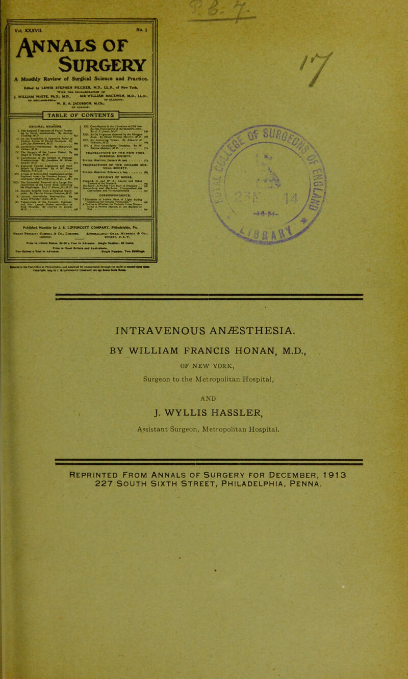 INTRAVENOUS ANAESTHESIA. BY WILLIAM FRANCIS HONAN, M.D., OF NEW YORK, Surgeon to the Metropolitan Hospital, AND J. WYLLIS HASSLER, Assistant Surgeon, Metropolitan Hospital. Reprinted From Annals of surgery for December, 1913 227 South sixth Street, Philadelphia, Penna.