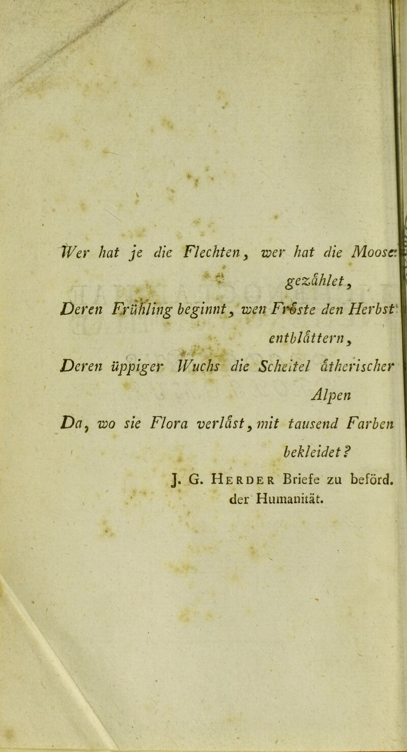 » Wer hat je die Flechten y wer liat die Moosc.: Alpen Da, Z2?0 sie Flora verldst 9 mit tausend Farben 1 bekleidet? J. G. Herder Briefe zu beford. der Humanitat. gezahlet. i entbldttern > Deren uppiger Wuchs die Scheitel atherischer