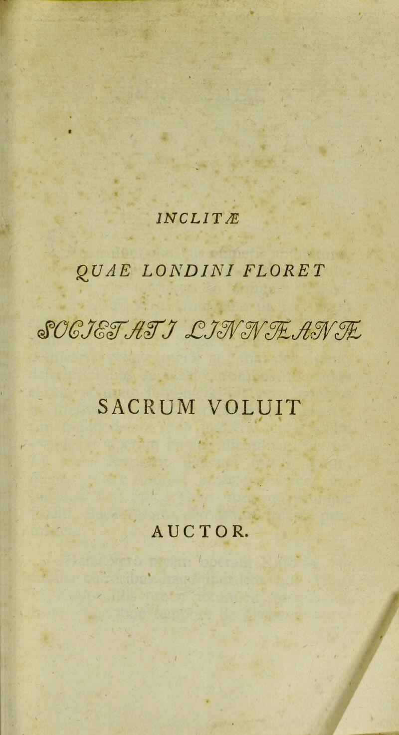 INCLITAE QUAE LONDINI FLORET SACRUM VOLUIT