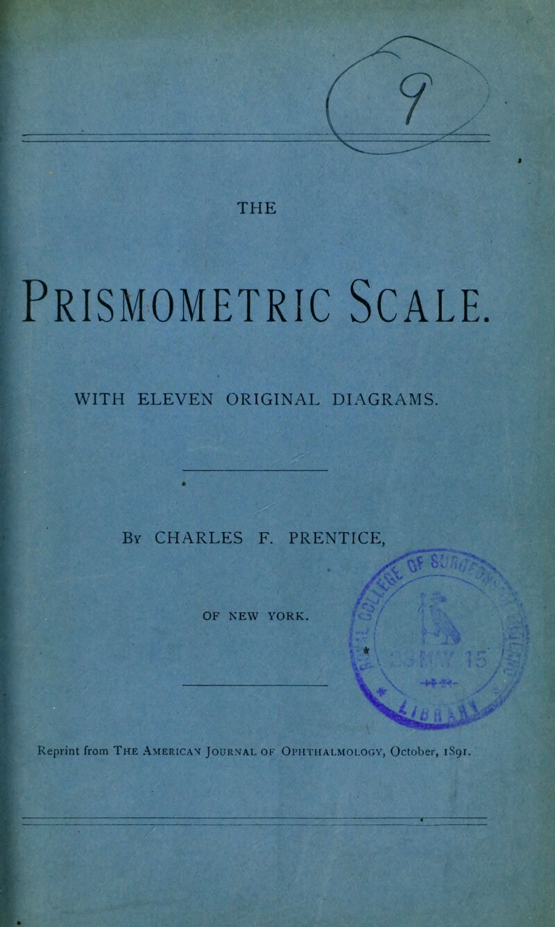 t THE Prismometric Scale. WITH ELEVEN ORIGINAL DIAGRAMS. Reprint from The American Journal of Ophthalmology, October, 1891. T