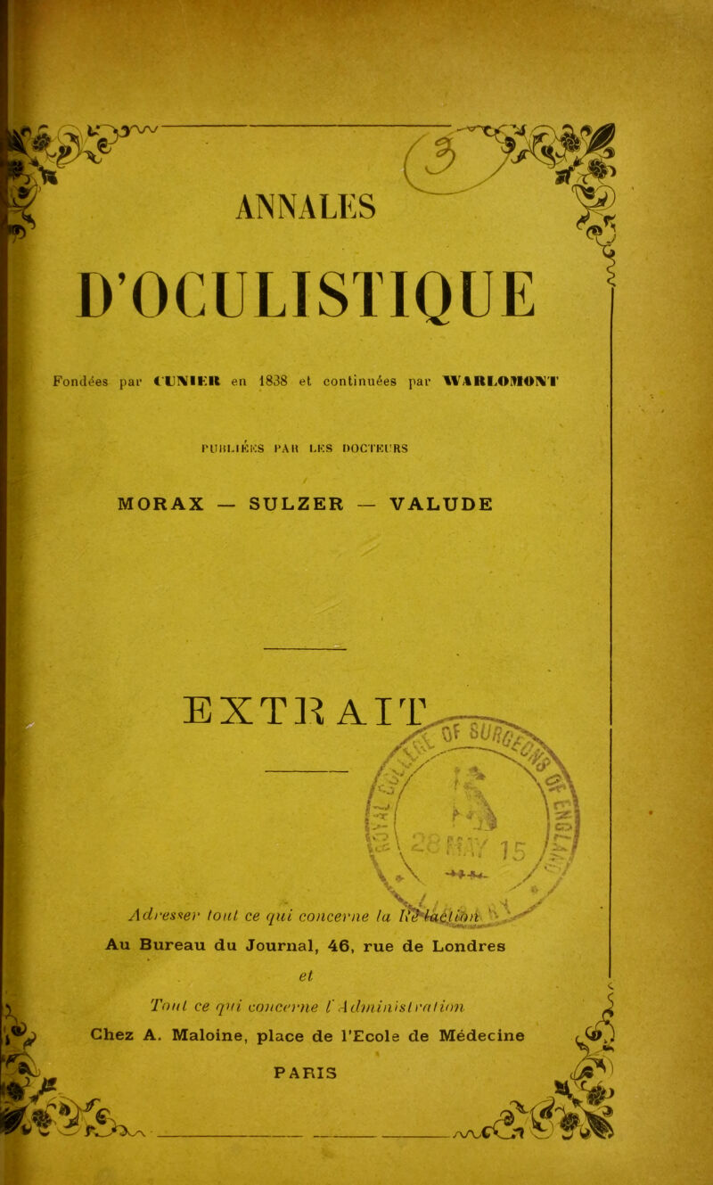 ANNALES DOCULISTIQUE Fondées pai- CUIS11FU en 1838 et continuées pai* WAIU4MIOVI PUBLIEES PAU LES DOCTEURS MORAX — SULZER ~ VALUDE EXTlî AIT %cT -13 f oj ‘ y Q F n - • s I r**-g ;' t • • 1 CT /■**>! A /C Adresser tout ce qui concerne la Uddaclion ' ' Au Bureau du Journal, 46, rue de Londres et Tout ce qui concerne ïAdministration Chez A. Maloine, place de l’Ecole de Médecine PARIS - /\/V *