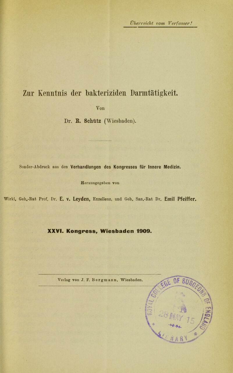 Zur Kenntnis der bakteriziden Darnitätigkeit. Von Dr. R. Schütz (Wiesbaden). Sonder-Abdruck aus den Verhandlungen des Kongresses für Innere Medizin. Herausgegeben von Wirk!. Geh,-Rat Prof. Dr. E. V. Leyden, Exzellenz, und Geh. San,-Rat Dr. Emil Pfeiffer.