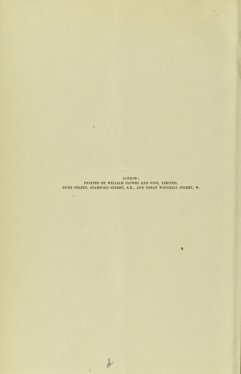 LONDON: PRINTED BY WILLIAM CLOWES AND SONS, LIMITED, DUKE STREET, STAMFORD STREET, S.E., AND GREAT WINDMILL STREET, W. '9