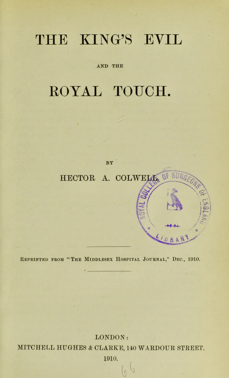 THE KING’S EYIL AND THE ROYAL TOUCH. Reprinted from “The Middlesex Hospital Journal,” Dec., 1910. LONDON: MITCHELL HUGHES & CLARKE, 140 WARDOUR STREET. 1910. ^79 S'3-