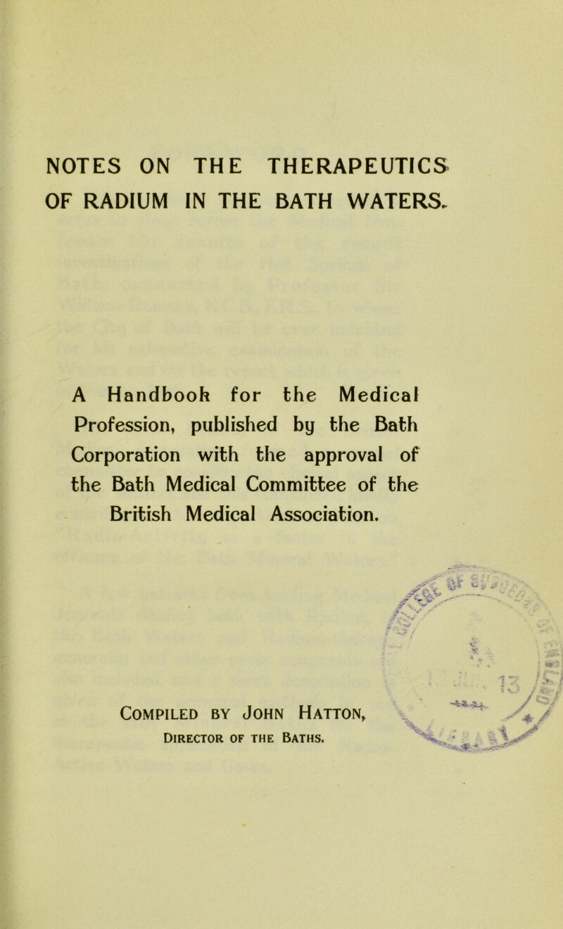 NOTES ON THE THERAPEUTICS OF RADIUM IN THE BATH WATERS. A Handbook for the Medical Profession, published by the Bath Corporation with the approval of the Bath Medical Committee of the British Medical Association. Compiled by John Hatton, Director of the Baths.