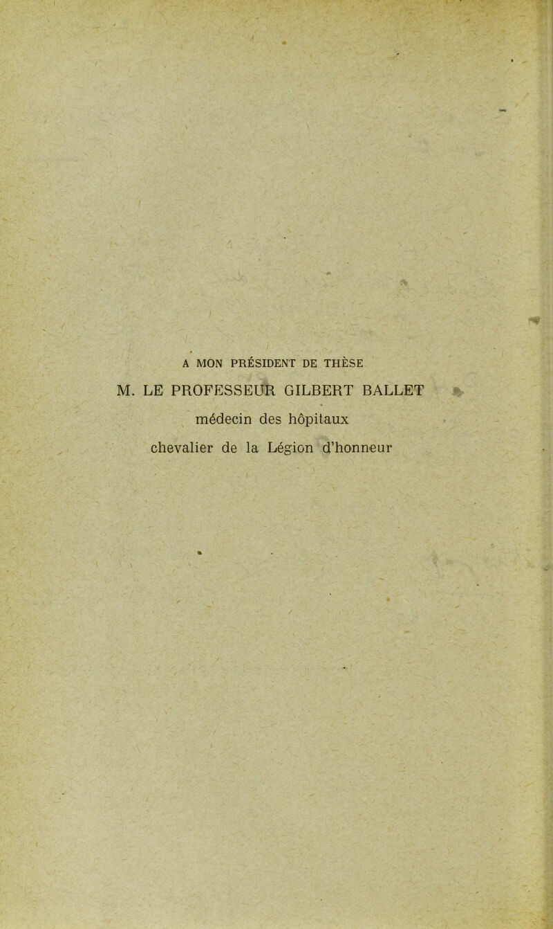 A MON PRÉSIDENT DE THÈSE M. LE PROFESSEUR GILBERT BALLET médecin des hôpitaux chevalier de la Légion d’honneur