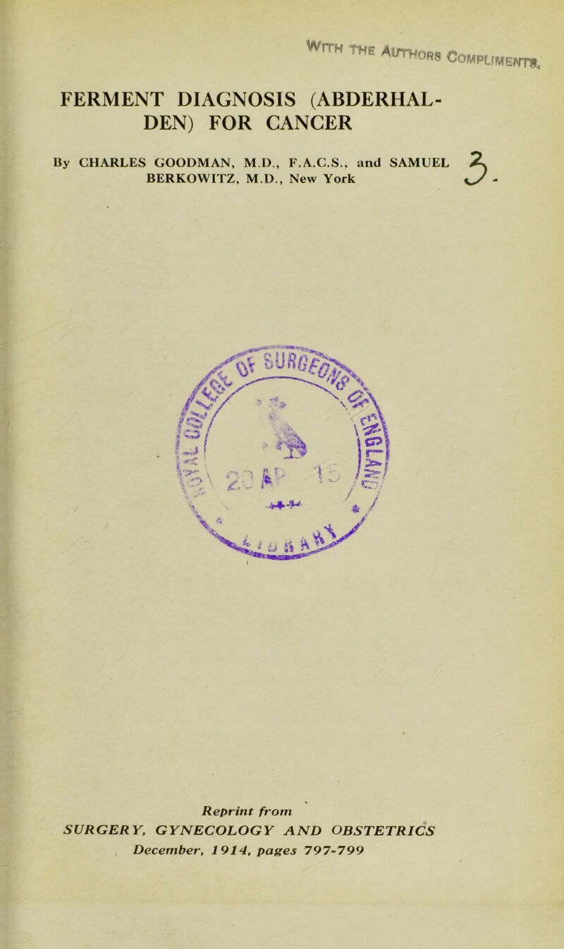 WtTH tw Authors CoMPLm. FERMENT DIAGNOSIS (ABDERHAL- DEN) FOR CANCER By CHARLES GOODMAN, M.D., F.A.C.S., and SAMUEL BERKOWITZ, M.D., New York Reprint from SURGERY, GYNECOLOGY AND OBSTETRICS December, 1914, pages 797-799