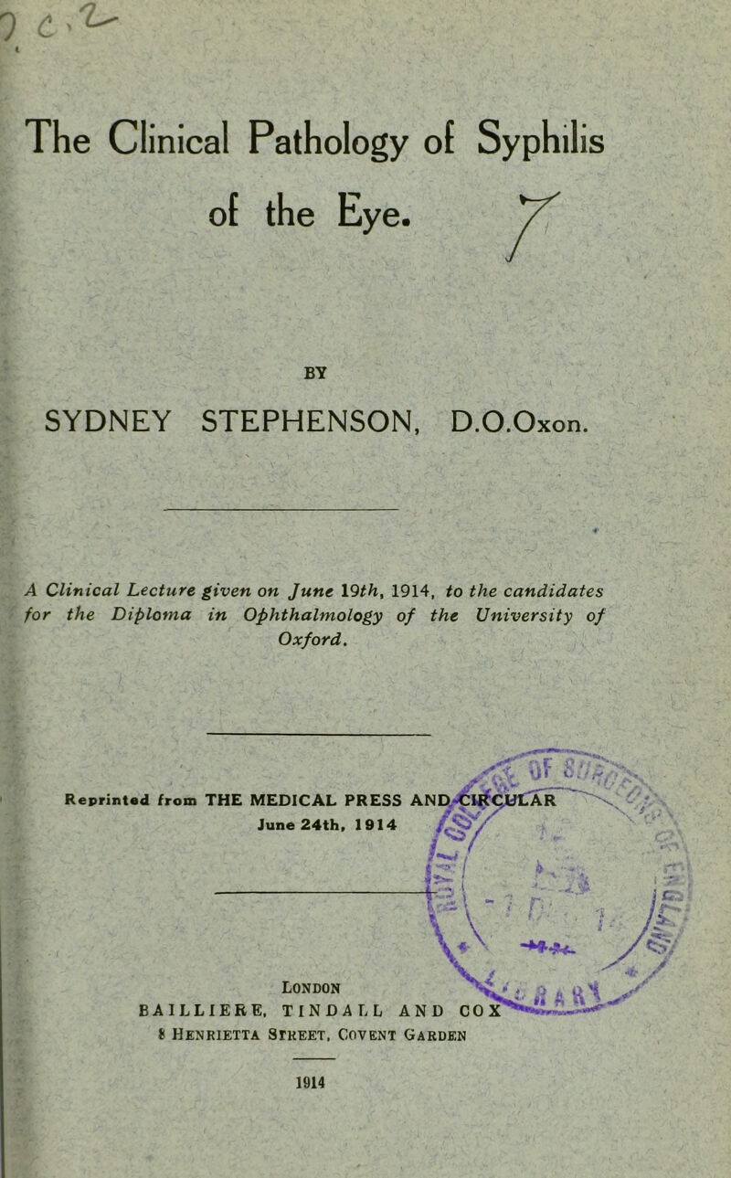 BY SYDNEY STEPHENSON, D.O.Oxon. A Clinical Lecture given on June 19th, 1914, to the candidates for the Diploma in Ophthalmology of the University of Oxford. * Henrietta Street, Covent Garden 1914