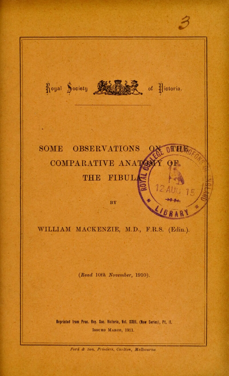 SOME OBSERVATIONS COMPARATIVE ANA1 WILLIAM MACKENZIE, M.D., F.R.S. (Edin.). (Read 10th November, 1910). ‘ . '.■> . ■V- V Rcprinted from Proc. Roy. Soc. Victoria, Vol. XXilf. (Hew Series), Pt. If. Issued March, 1911. Ford Jo Hon, Printers, Carlton, Melbourne