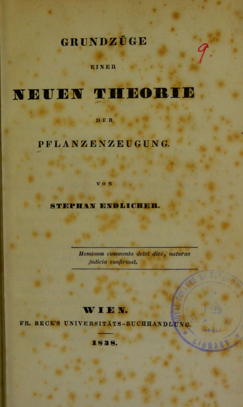 GRUNDZÜGE EINER KTEITEHr THEORIE d e n PFLANZENZEUGÜNG. ^ 0 VON STEPHAN END EICHER. Hominum commenla delet dies, naltirae judicia confirmat. f wie ar. FR. BECK’S UNIVERSITÄTS-BUCHHANDLUNG. 1839.