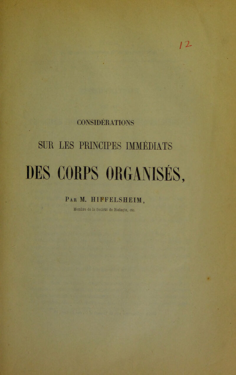 CONSIDERATIONS SUR LES PRINCIPES IMMÉDIATS DES CORPS ORGANISÉS Pau M. HIPFELSHEIM, Mctaire de la Société de Biologie, etc.