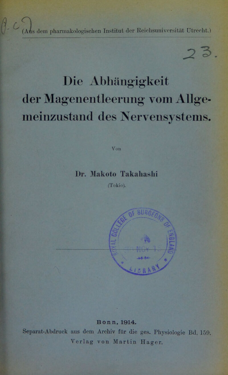 (Ans dem pharmakologischen Institut der Reichsuniversität Utrecht.) ,2 3 Die Abhängigkeit der Magenentleerung- vom Allge- meinzustand des Nervensystems. Dr. Makoto Takahaslii (Tokio). Bonn, 1914. Separat-Abdruck aus dem Archiv für die ges. Physiologie Bd. 159, Verlag von Martin Hager.