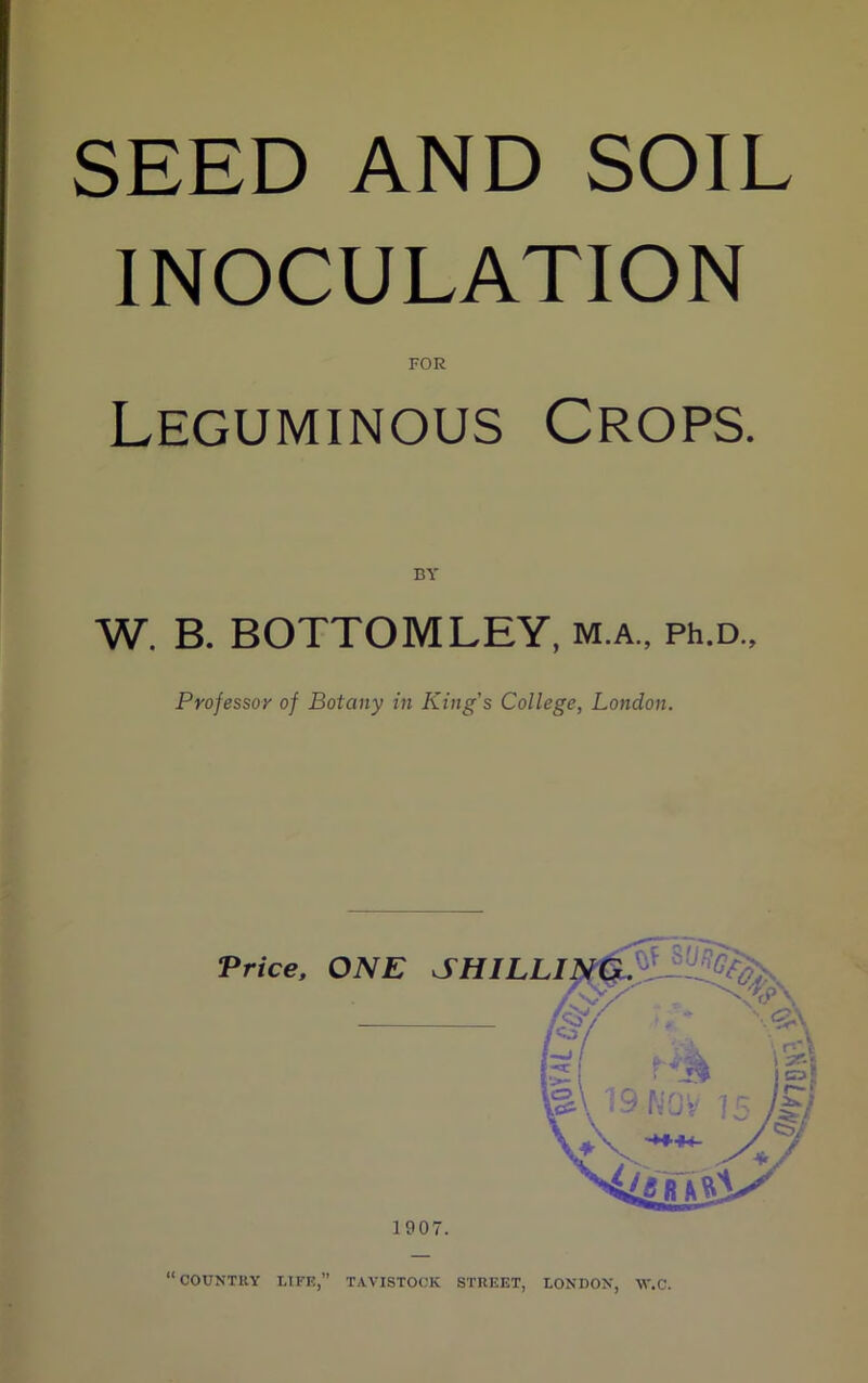 INOCULATION FOR Leguminous Crops. BY W. B. BOTTOM LEY, m.a., ph.d.. Professor of Botany in King's College, London.