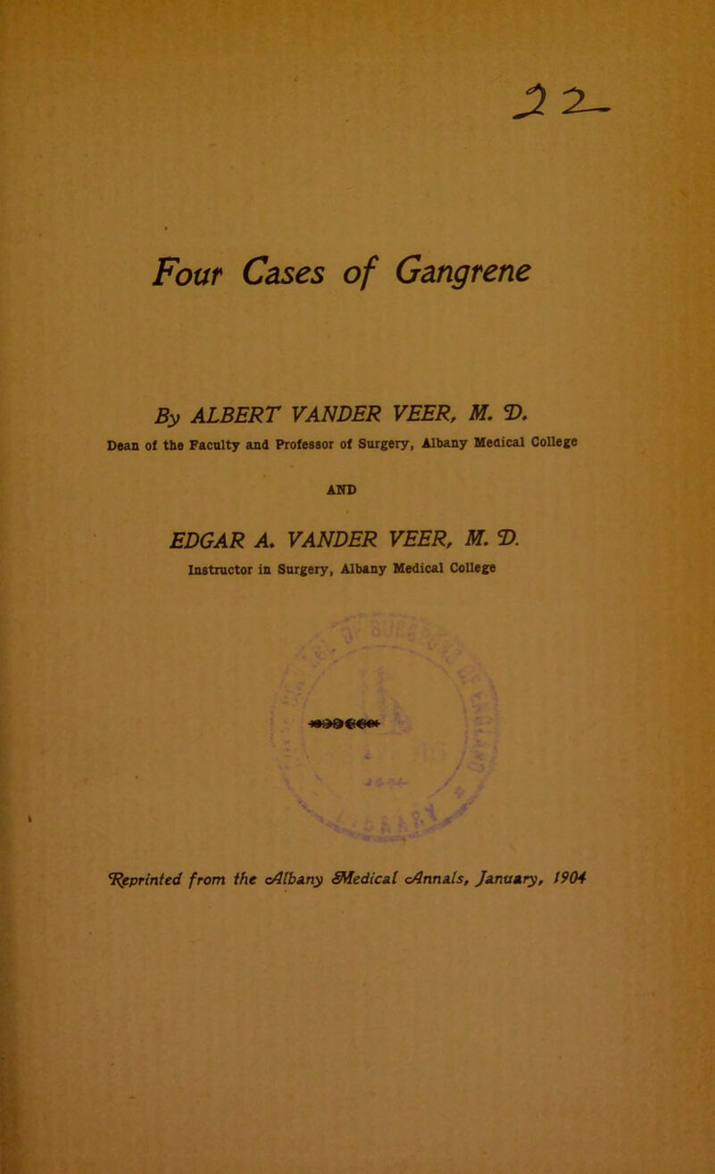 2- Four Cases of Gangrene By ALBERT VANDER VEER, M. T>. Dean of the Faculty and Professor of Surgery, Albany Medical College AND EDGAR A. VANDER VEER, M. T>. Instructor in Surgery, Albany Medical College V* /< ‘Reprinted from the cAlbany SMedical cAnnals, January, 1904