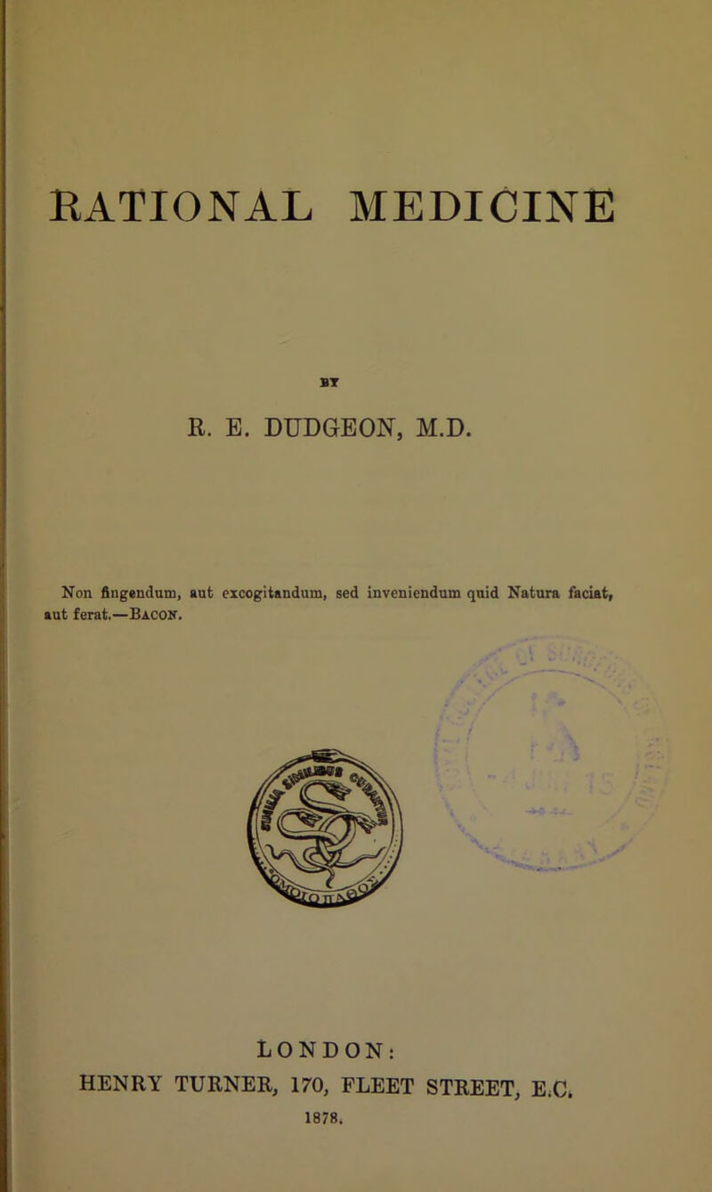 BT R. E. DUDGEON, M.D. Non fingendum, aut eicogitandum, sed inveniendum quid Natura faciat, aut ferat,—Bacon. LONDON: HENRY TURNER, 170, FLEET STREET, E.C. 1878.