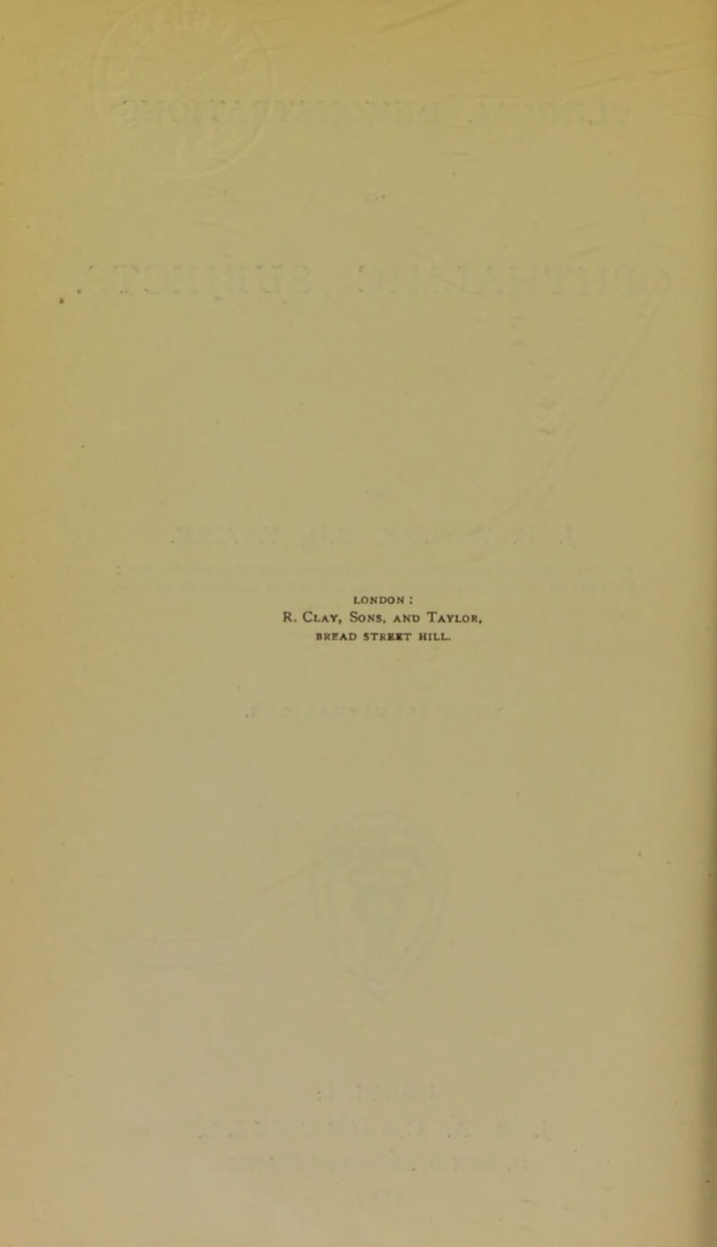 LONDON : R. Clay, Sons, and Taylor, BRFAD STREET HILL.