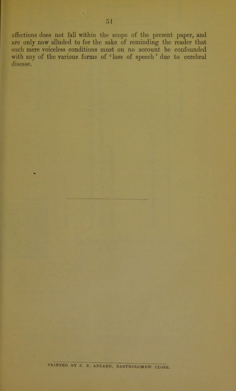 affections does not fall within the scope of the present are only now alluded to for the sake of reminding the such mere voiceless conditions must on no account be with any of the various forms of f loss of speech ’ due disease. 1'JiINTEU BY J. E. APT.AHD, BARTHOLOMEW CLOSE. paper, and reader that confounded to cerebral