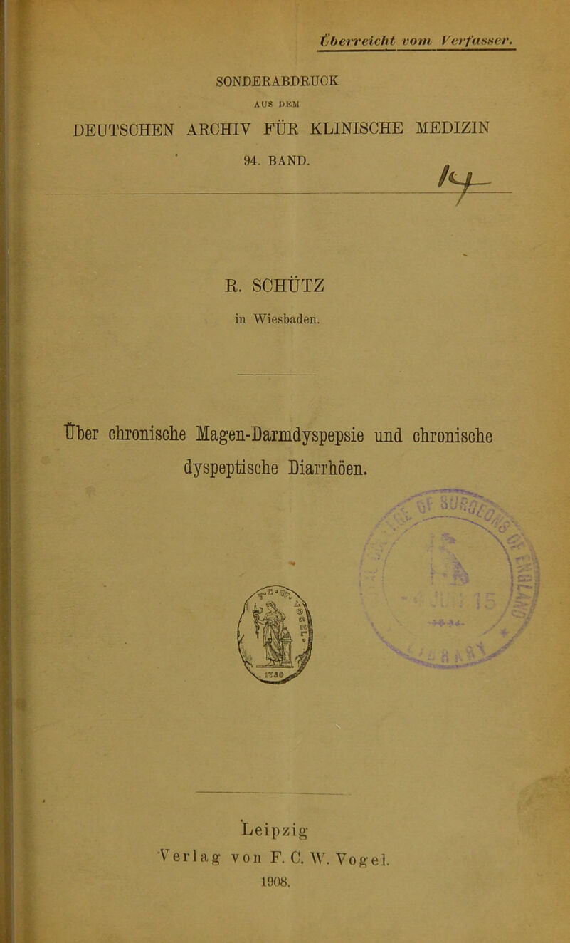 Cberreicht vom Verfasser, SONDERABDRUCK A US DEM DEUTSCHEN ARCHIV FUR KL1NISCHE MEDIZIN 94. BAND. t*4- / R. SCHUTZ in Wiesbaden. Trber chronisclie Magen-Darmdyspepsie und chronisclie dyspeptische Diarrhoen. \T e r 1 a g von F. C. W. Vogel. 1908.