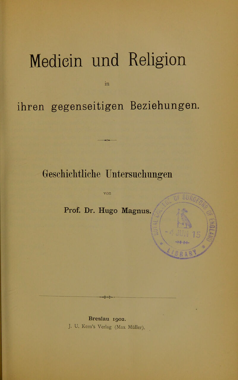 Mediein und Religion ihren gegenseitigen Beziehungen. Geschichtliche Untersuchungen von Prof. Dr. Hugo Magnus. c \ \ \ 4,w ß A qSJ jr V. « Breslau 1902.