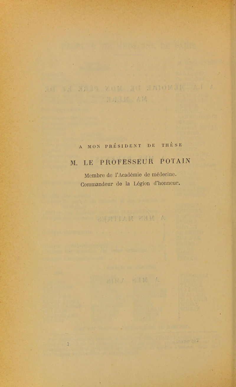 A MON PRÉSIDENT DE THESE M. LE PROFESSEUR POTAIN Membre de l’Académie de médecine. Commandeur de la Légion d'honneur.