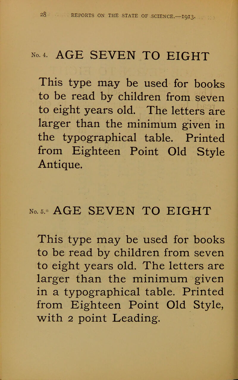 No. 4. AGE seven to eight This type may be used for books to be read by children from seven to eight years old. The letters are larger than the minimum given in the typographical table. Printed from Eighteen Point Old Style Antique. no. 6.* AGE SEVEN TO EIGHT This type may be used for books to be read by children from seven to eight years old. The letters are larger than the minimum given in a typographical table. Printed from Eighteen Point Old Style, with 2 point Leading.