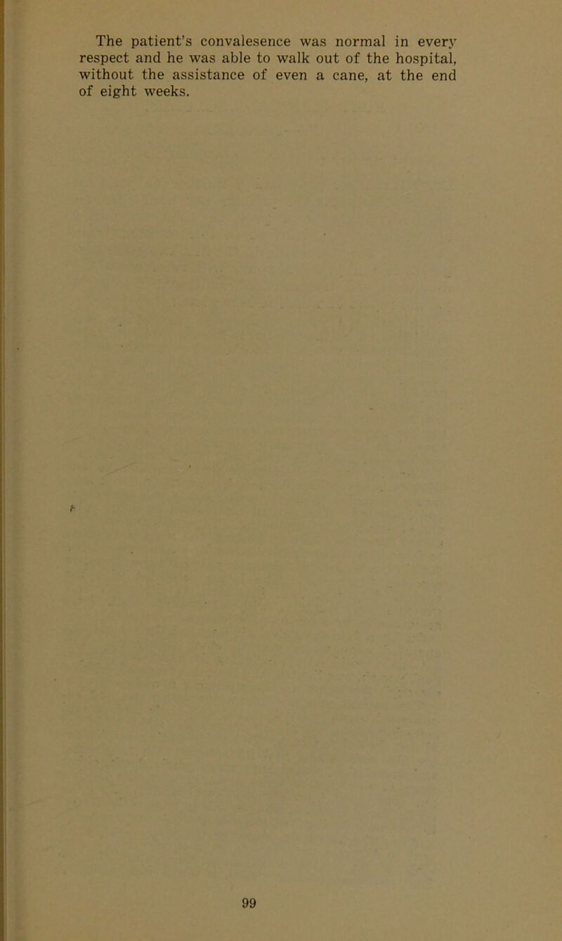 The patient’s convalesence was normal in every respect and he was able to walk out of the hospital, without the assistance of even a cane, at the end of eight weeks.