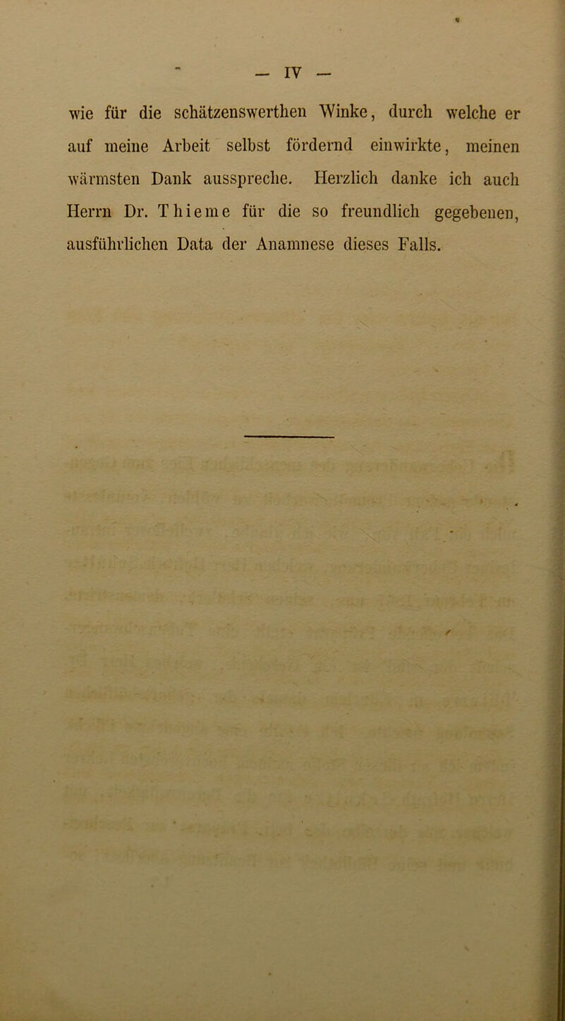 wie für die schätzenswerthen Winke, durch welche er auf meine Arbeit selbst fördernd einwirkte, meinen wärmsten Dank ausspreche. Herzlich danke ich auch Herrn Dr. Thieme für die so freundlich gegebenen, ausführlichen Data der Anamnese dieses Falls.